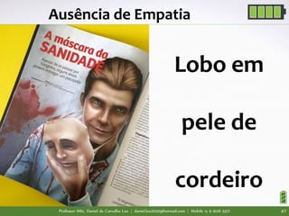 Professor MSc. Daniel de Carvalho Luz | daniel.luz2020@hotmail.com | Mobile 15 9 9126 5571 47
Ausência de Empatia
Lobo em
pele de
cordeiro
 
