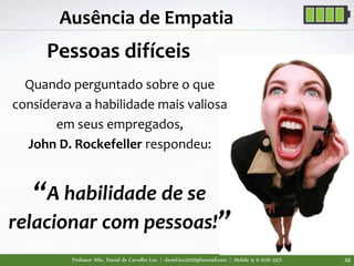 Professor MSc. Daniel de Carvalho Luz | daniel.luz2020@hotmail.com | Mobile 15 9 9126 5571 48
Ausência de Empatia
Pessoas difíceis
Quando perguntado sobre o que
considerava a habilidade mais valiosa
em seus empregados,
John D. Rockefeller respondeu:
“A habilidade de se
relacionar com pessoas!”
 