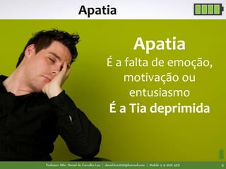 Professor MSc. Daniel de Carvalho Luz | daniel.luz2020@hotmail.com | Mobile 15 9 9126 5571 6
Apatia
Apatia
É a falta de emoção,
motivação ou
entusiasmo
É a Tia deprimida
 
