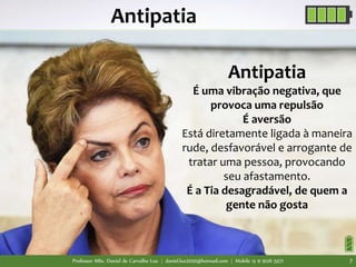Professor MSc. Daniel de Carvalho Luz | daniel.luz2020@hotmail.com | Mobile 15 9 9126 5571 7
Antipatia
É uma vibração negativa, que
provoca uma repulsão
É aversão
Está diretamente ligada à maneira
rude, desfavorável e arrogante de
tratar uma pessoa, provocando
seu afastamento.
É a Tia desagradável, de quem a
gente não gosta
Antipatia
 