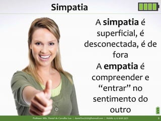 Professor MSc. Daniel de Carvalho Luz | daniel.luz2020@hotmail.com | Mobile 15 9 9126 5571 9
A simpatia é
superficial, é
desconectada, é de
fora
A empatia é
compreender e
“entrar” no
sentimento do
outro
Simpatia
 