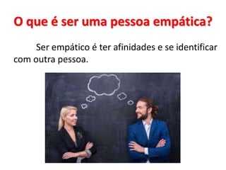 O que é ser uma pessoa empática?
Ser empático é ter afinidades e se identificar
com outra pessoa.
 