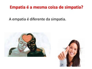 Empatia é a mesma coisa de simpatia?
A empatia é diferente da simpatia.
 