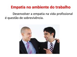 Empatia no ambiente do trabalho
Desenvolver a empatia na vida profissional
é questão de sobrevivência.
 