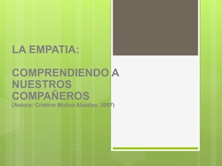 LA EMPATIA:
COMPRENDIENDO A
NUESTROS
COMPAÑEROS
(Autora: Cristina Muñoz Alustiza, 2007)
 