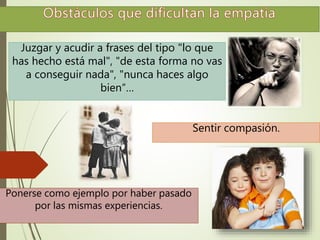 Juzgar y acudir a frases del tipo "lo que 
has hecho está mal", "de esta forma no vas 
a conseguir nada", "nunca haces algo 
bien“… 
Ponerse como ejemplo por haber pasado 
por las mismas experiencias. 
Sentir compasión. 
 