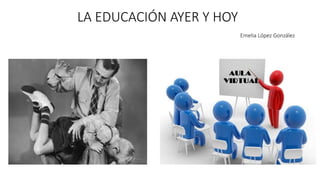 LA EDUCACIÓN AYER Y HOY
Emelia López González
 