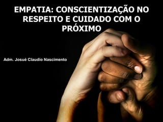 EMPATIA: CONSCIENTIZAÇÃO NO
RESPEITO E CUIDADO COM O
PRÓXIMO
Adm. Josué Claudio Nascimento
 