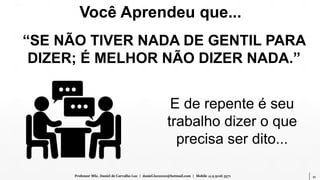 11Professor MSc. Daniel de Carvalho Luz | daniel.luz2020@hotmail.com | Mobile 15 9 9126 5571
Você Aprendeu que...
“SE NÃO TIVER NADA DE GENTIL PARA
DIZER; É MELHOR NÃO DIZER NADA.”
E de repente é seu
trabalho dizer o que
precisa ser dito...
 