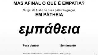 17Professor MSc. Daniel de Carvalho Luz | daniel.luz2020@hotmail.com | Mobile 15 9 9126 5571
MAS AFINAL O QUE É EMPATIA?
Surgiu da fusão de duas palavras gregas
EM PÁTHEIA
εμπάθεια
Para dentro Sentimento
 