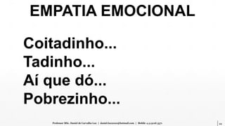 22Professor MSc. Daniel de Carvalho Luz | daniel.luz2020@hotmail.com | Mobile 15 9 9126 5571
Coitadinho...
Tadinho...
Aí que dó...
Pobrezinho...
EMPATIA EMOCIONAL
 