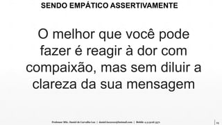 23Professor MSc. Daniel de Carvalho Luz | daniel.luz2020@hotmail.com | Mobile 15 9 9126 5571
O melhor que você pode
fazer é reagir à dor com
compaixão, mas sem diluir a
clareza da sua mensagem
SENDO EMPÁTICO ASSERTIVAMENTE
 