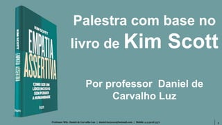 3Professor MSc. Daniel de Carvalho Luz | daniel.luz2020@hotmail.com | Mobile 15 9 9126 5571
Palestra com base no
livro de Kim Scott
Por professor Daniel de
Carvalho Luz
 