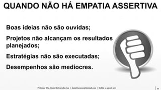 33Professor MSc. Daniel de Carvalho Luz | daniel.luz2020@hotmail.com | Mobile 15 9 9126 5571
Boas ideias não são ouvidas;
Projetos não alcançam os resultados
planejados;
Estratégias não são executadas;
Desempenhos são medíocres.
QUANDO NÃO HÁ EMPATIA ASSERTIVA
 