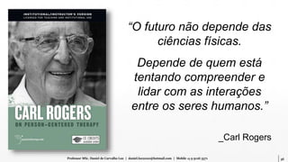 36Professor MSc. Daniel de Carvalho Luz | daniel.luz2020@hotmail.com | Mobile 15 9 9126 5571
“O futuro não depende das
ciências físicas.
Depende de quem está
tentando compreender e
lidar com as interações
entre os seres humanos.”
_Carl Rogers
 