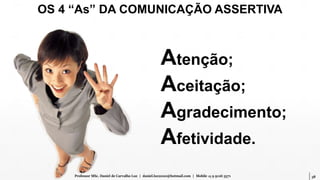 38Professor MSc. Daniel de Carvalho Luz | daniel.luz2020@hotmail.com | Mobile 15 9 9126 5571
Atenção;
Aceitação;
Agradecimento;
Afetividade.
OS 4 “As” DA COMUNICAÇÃO ASSERTIVA
 
