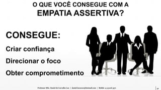42Professor MSc. Daniel de Carvalho Luz | daniel.luz2020@hotmail.com | Mobile 15 9 9126 5571
CONSEGUE:
Criar confiança
Direcionar o foco
Obter comprometimento
O QUE VOCÊ CONSEGUE COM A
EMPATIA ASSERTIVA?
 