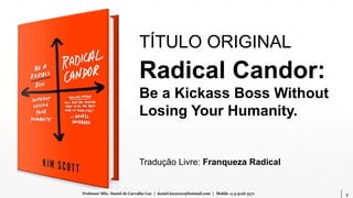 5Professor MSc. Daniel de Carvalho Luz | daniel.luz2020@hotmail.com | Mobile 15 9 9126 5571
TÍTULO ORIGINAL
Radical Candor:
Be a Kickass Boss Without
Losing Your Humanity.
Tradução Livre: Franqueza Radical
 