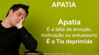12Professor MSc. Daniel de Carvalho Luz | daniel.luz2020@hotmail.com | Mobile 15 9 9126 5571
APATIA
Apatia
É a falta de emoção,
motivação ou entusiasmo
É a Tia deprimida
 