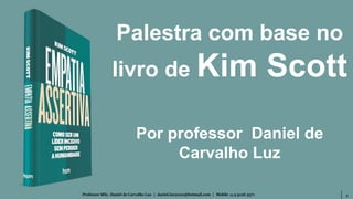 2Professor MSc. Daniel de Carvalho Luz | daniel.luz2020@hotmail.com | Mobile 15 9 9126 5571
Palestra com base no
livro de Kim Scott
Por professor Daniel de
Carvalho Luz
 