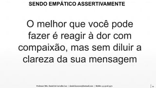 21Professor MSc. Daniel de Carvalho Luz | daniel.luz2020@hotmail.com | Mobile 15 9 9126 5571
O melhor que você pode
fazer é reagir à dor com
compaixão, mas sem diluir a
clareza da sua mensagem
SENDO EMPÁTICO ASSERTIVAMENTE
 
