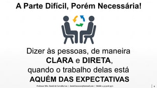 8Professor MSc. Daniel de Carvalho Luz | daniel.luz2020@hotmail.com | Mobile 15 9 9126 5571
A Parte Difícil, Porém Necessária!
Dizer às pessoas, de maneira
CLARA e DIRETA,
quando o trabalho delas está
AQUÉM DAS EXPECTATIVAS
 