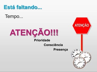Está faltando...
Tempo...
ATENÇÃO!!!
Prioridade
Consciência
Presença
 