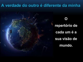 A verdade do outro é diferente da minha
O
repertório de
cada um é a
sua visão de
mundo.
 
