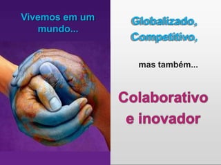 Vivemos em um
mundo...
Globalizado,
Competitivo,
mas também...
Colaborativo
e inovador
 