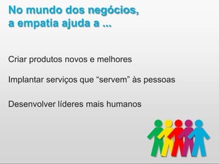 No mundo dos negócios,
a empatia ajuda a ...
Criar produtos novos e melhores
Implantar serviços que “servem” às pessoas
Desenvolver líderes mais humanos
 