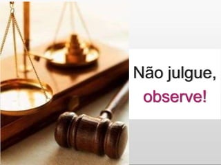Não julgue,
observe!
 