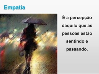 Empatia
É a percepção
daquilo que as
pessoas estão
sentindo e
passando.
 