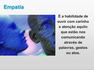Empatia
É a habilidade de
ouvir com carinho
e atenção aquilo
que estão nos
comunicando
através de
palavras, gestos
ou atos.
 
