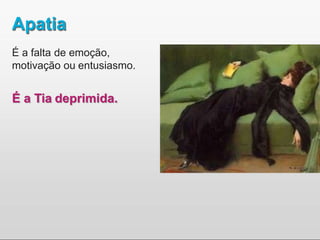 Apatia
É a falta de emoção,
motivação ou entusiasmo.
É a Tia deprimida.
 