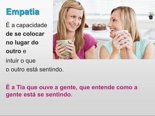 Empatia
É a capacidade
de se colocar
no lugar do
outro e
intuir o que
o outro está sentindo.
É a Tia que ouve a gente, que entende como a
gente está se sentindo.
 