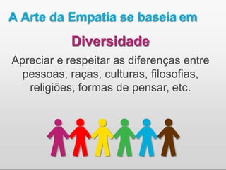 A Arte da Empatia se baseia em
Diversidade
Apreciar e respeitar as diferenças entre
pessoas, raças, culturas, filosofias,
religiões, formas de pensar, etc.
 