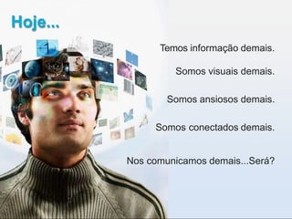 Hoje...
Temos informação demais.
Somos visuais demais.
Somos ansiosos demais.
Somos conectados demais.
Nos comunicamos demais...Será?
 