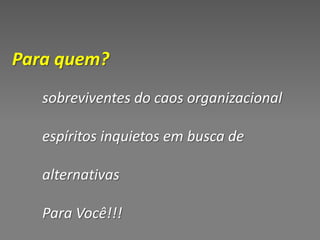Para quem?
   sobreviventes do caos organizacional

   espíritos inquietos em busca de

   alternativas

   Para Você!!!
 
