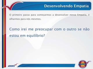 Desenvolvendo Empatia

O primeiro passo para começarmos a desenvolver nossa Empatia, é
olharmos para nós mesmos.



Como irei me preocupar com o outro se não
estou em equilíbrio?
 