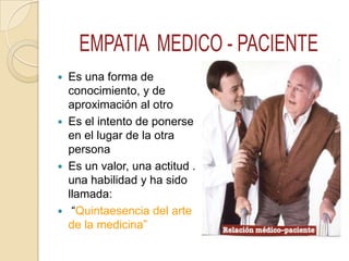  Es una forma de
conocimiento, y de
aproximación al otro
 Es el intento de ponerse
en el lugar de la otra
persona
 Es un valor, una actitud .
una habilidad y ha sido
llamada:
 “Quintaesencia del arte
de la medicina”
 