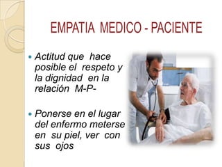 Actitud que hace
posible el respeto y
la dignidad en la
relación M-P-
 Ponerse en el lugar
del enfermo meterse
en su piel, ver con
sus ojos
 