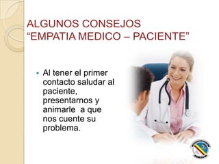  Al tener el primer
contacto saludar al
paciente,
presentarnos y
animarle a que
nos cuente su
problema.
 