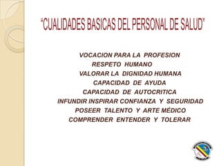 VOCACION PARA LA PROFESION
RESPETO HUMANO
VALORAR LA DIGNIDAD HUMANA
CAPACIDAD DE AYUDA
CAPACIDAD DE AUTOCRITICA
INFUNDIR INSPIRAR CONFIANZA Y SEGURIDAD
POSEER TALENTO Y ARTE MÉDICO
COMPRENDER ENTENDER Y TOLERAR
 