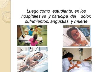 Luego como estudiante, en los
hospitales ve y participa del dolor,
sufrimientos, angustias y muerte
 