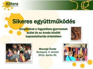 Sikeres együttműködés
Empátiával a fogyatékos gyermekek
szülei és az óvoda közötti
kapcsolattartás érdekében
Mocorgó Óvoda
Budapest, X. kerület
2013. Április 30.
 