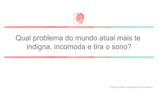 Qual problema do mundo atual mais te
indigna, incomoda e tira o sono?
© TODOS OS DIREITOS RESERVADOS | TATI FUKAMATI
 