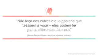 “Não faça aos outros o que gostaria que
fizessem a você – eles podem ter
gostos diferentes dos seus”
(George Bernard Shaw – escritor e novelista britânico)
© TODOS OS DIREITOS RESERVADOS | TATI FUKAMATI
 