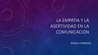LA EMPATIA Y LA
ASERTIVIDAD EN LA
COMUNICACIÓN
SISHELLE GONZALEZ
 