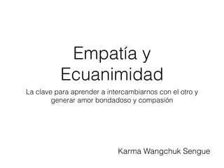 Empatía y
Ecuanimidad
La clave para aprender a intercambiarnos con el otro y
generar amor bondadoso y compasión
Karma Wangchuk Sengue
 