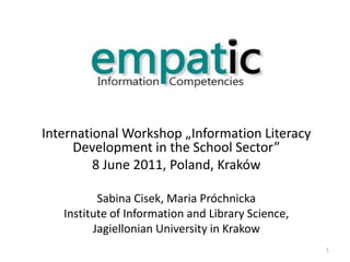 International Workshop „Information Literacy Development in the School Sector”  8 June 2011, Poland, Kraków Sabina Cisek, Maria Próchnicka Institute of Information and Library Science,  Jagiellonian University in Krakow 1 